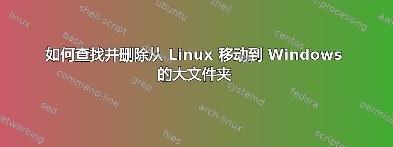 如何查找并删除从 Linux 移动到 Windows 的大文件夹