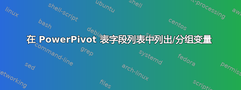 在 PowerPivot 表字段列表中列出/分组变量