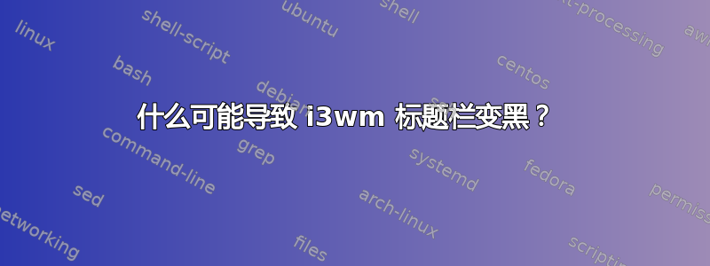 什么可能导致 i3wm 标题栏变黑？ 