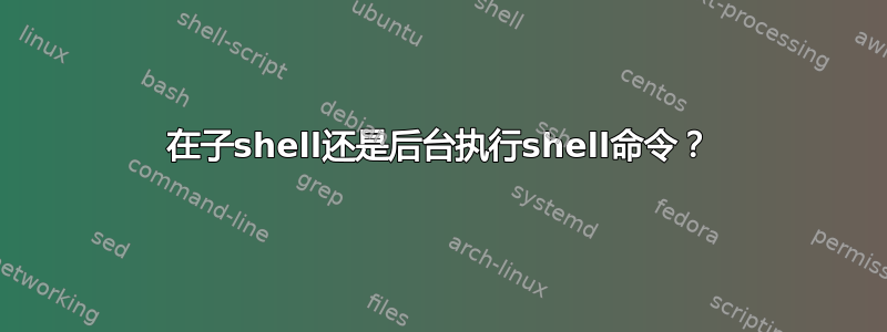 在子shell还是后台执行shell命令？