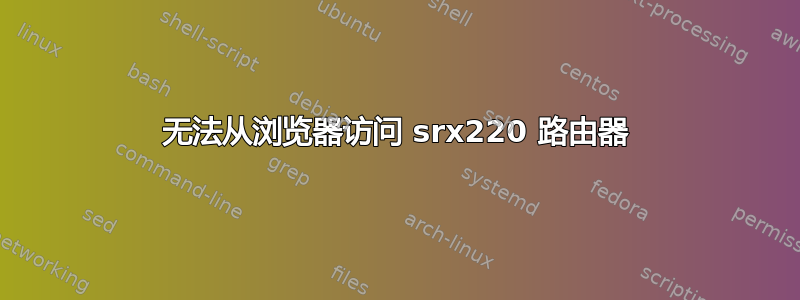 无法从浏览器访问 srx220 路由器