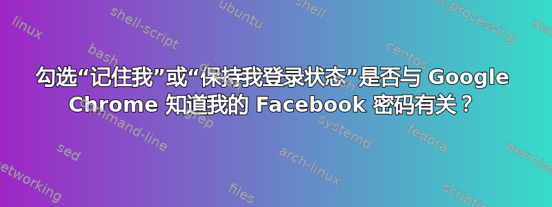 勾选“记住我”或“保持我登录状态”是否与 Google Chrome 知道我的 Facebook 密码有关？