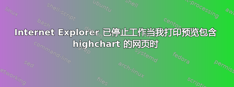 Internet Explorer 已停止工作当我打印预览包含 highchart 的网页时