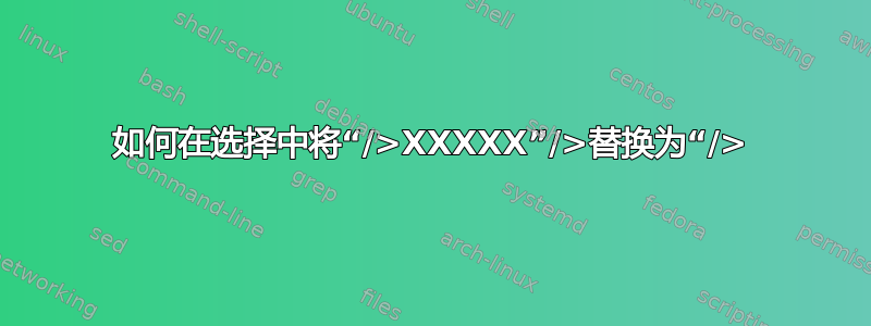 如何在选择中将“/>XXXXX”/>替换为“/>