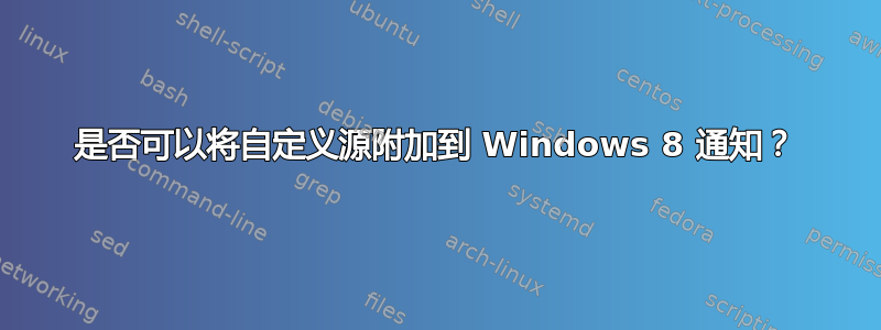 是否可以将自定义源附加到 Windows 8 通知？