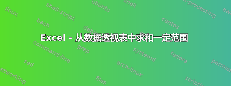 Excel - 从数据透视表中求和一定范围