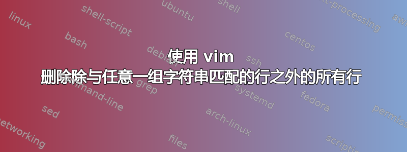 使用 vim 删除除与任意一组字符串匹配的行之外的所有行