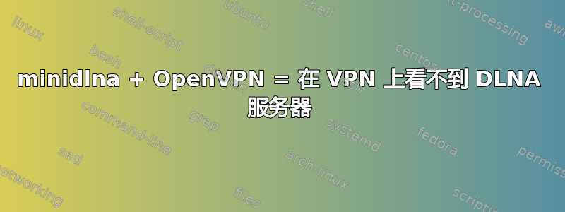 minidlna + OpenVPN = 在 VPN 上看不到 DLNA 服务器