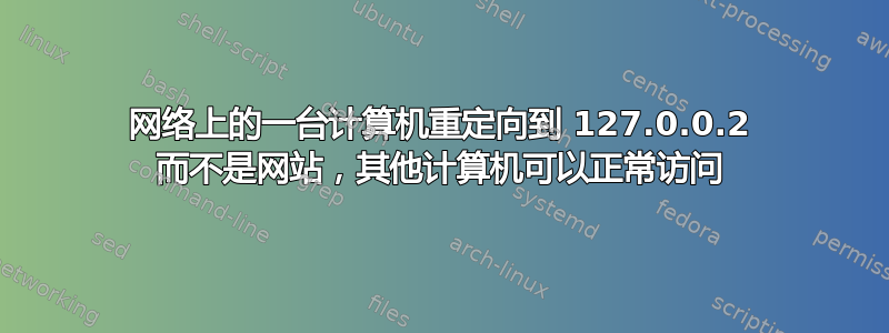 网络上的一台计算机重定向到 127.0.0.2 而不是网站，其他计算机可以正常访问