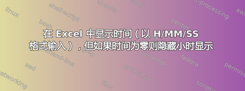 在 Excel 中显示时间（以 H/MM/SS 格式输入），但如果时间为零则隐藏小时显示