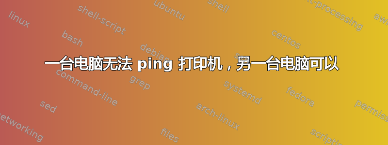 一台电脑无法 ping 打印机，另一台电脑可以