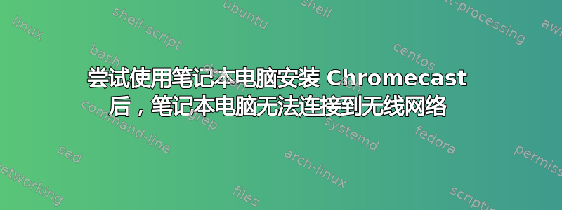 尝试使用笔记本电脑安装 Chromecast 后，笔记本电脑无法连接到无线网络