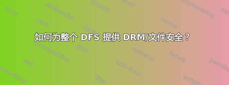 如何为整个 DFS 提供 DRM/文件安全？