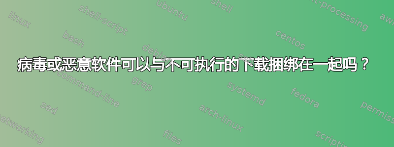 病毒或恶意软件可以与不可执行的下载捆绑在一起吗？