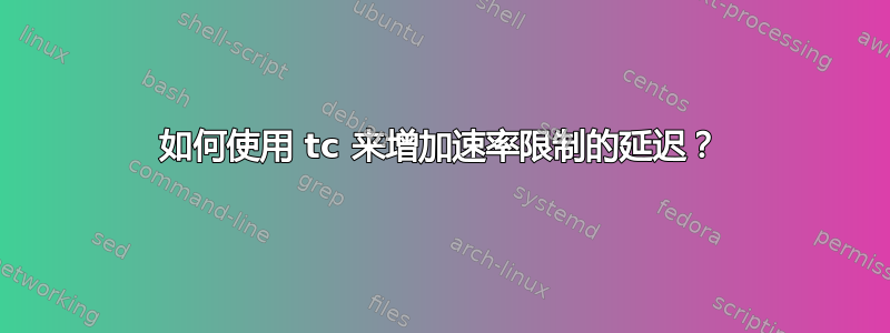 如何使用 tc 来增加速率限制的延迟？