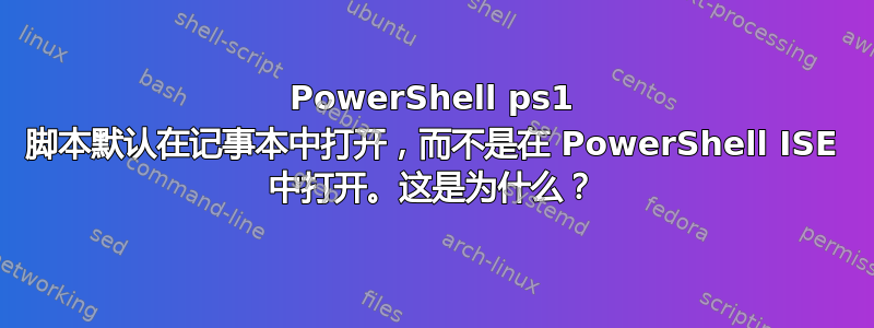 PowerShell ps1 脚本默认在记事本中打开，而不是在 PowerShell ISE 中打开。这是为什么？