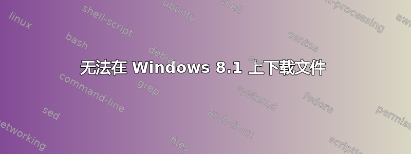 无法在 Windows 8.1 上下载文件