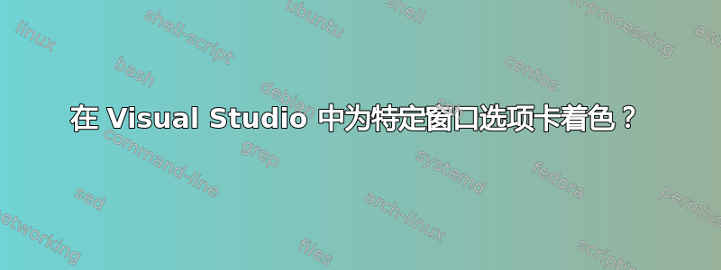 在 Visual Studio 中为特定窗口选项卡着色？