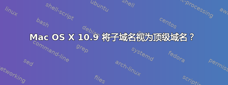 Mac OS X 10.9 将子域名视为顶级域名？