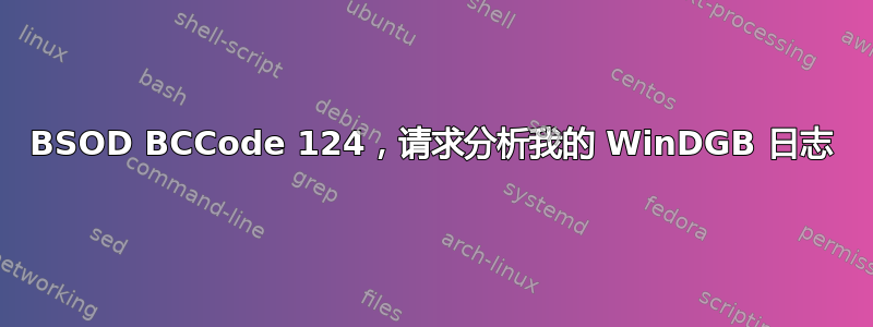 BSOD BCCode 124，请求分析我的 WinDGB 日志