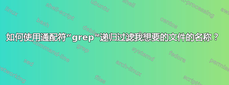 如何使用通配符“grep”递归过滤我想要的文件的名称？