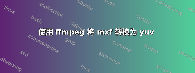 使用 ffmpeg 将 mxf 转换为 yuv