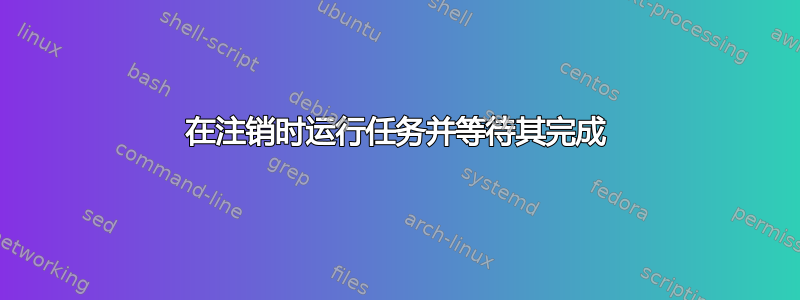 在注销时运行任务并等待其完成