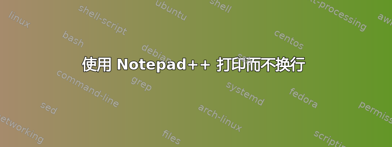 使用 Notepad++ 打印而不换行