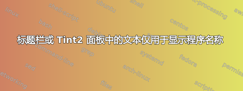 标题栏或 Tint2 面板中的文本仅用于显示程序名称