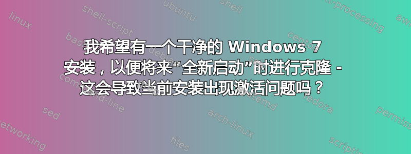 我希望有一个干净的 Windows 7 安装，以便将来“全新启动”时进行克隆 - 这会导致当前安装出现激活问题吗？