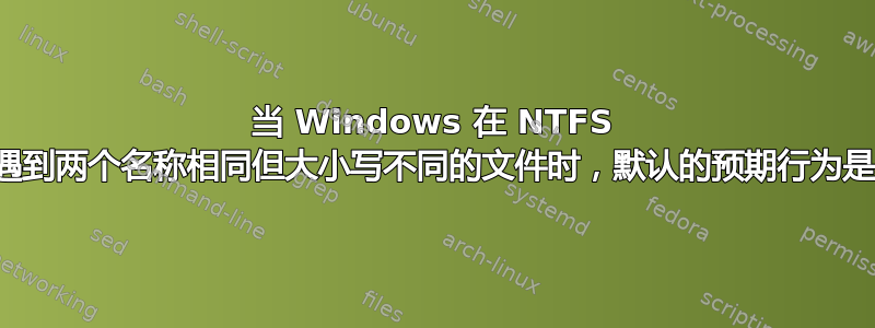 当 Windows 在 NTFS 分区中遇到两个名称相同但大小写不同的文件时，默认的预期行为是什么？