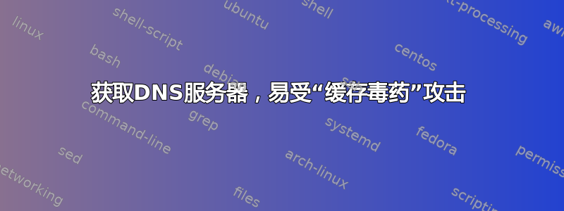 获取DNS服务器，易受“缓存毒药”攻击