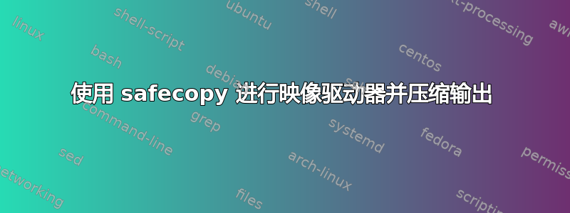 使用 safecopy 进行映像驱动器并压缩输出