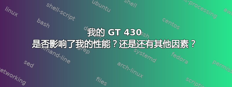 我的 GT 430 是否影响了我的性能？还是还有其他因素？