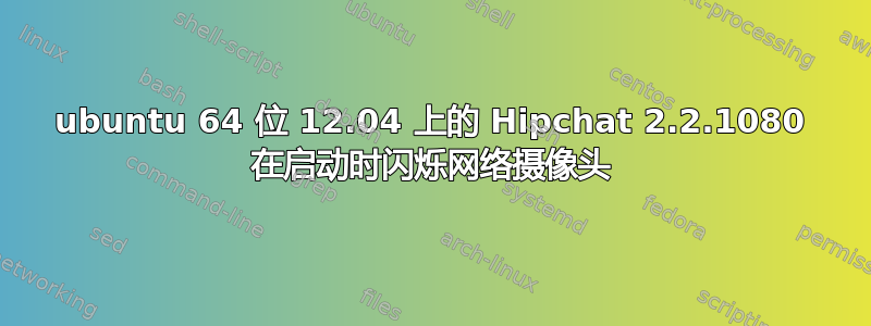 ubuntu 64 位 12.04 上的 Hipchat 2.2.1080 在启动时闪烁网络摄像头