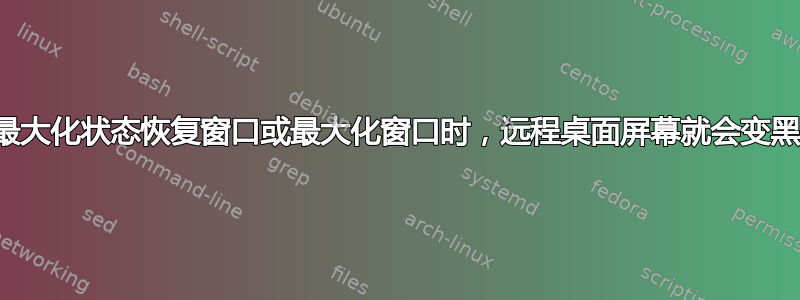 为什么每当我从最大化状态恢复窗口或最大化窗口时，远程桌面屏幕就会变黑并保持一分钟？