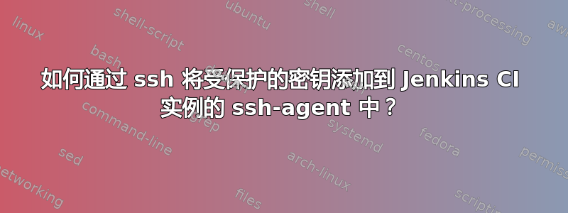 如何通过 ssh 将受保护的密钥添加到 Jenkins CI 实例的 ssh-agent 中？