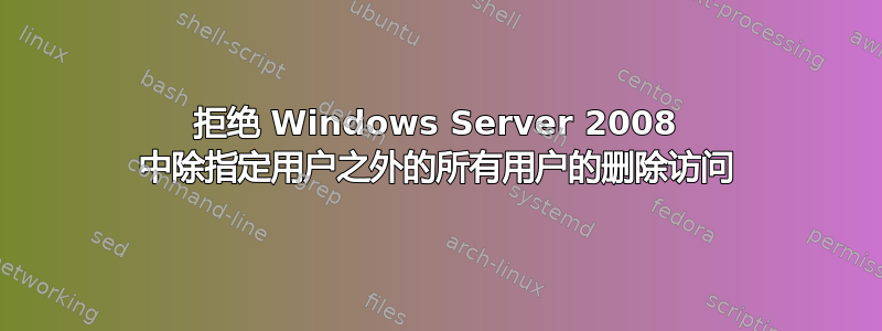 拒绝 Windows Server 2008 中除指定用户之外的所有用户的删除访问