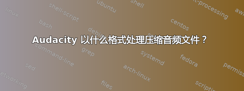 Audacity 以什么格式处理压缩音频文件？