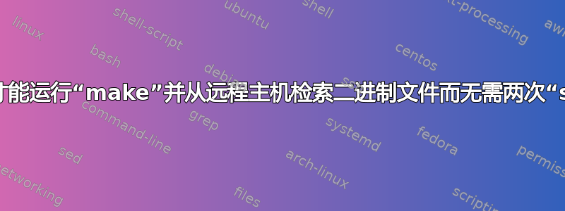 我如何才能运行“make”并从远程主机检索二进制文件而无需两次“ssh”？