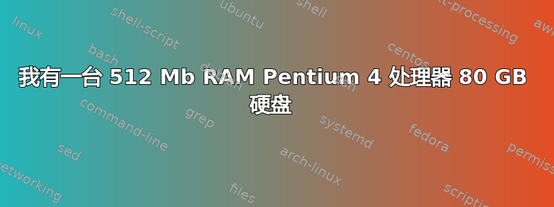 我有一台 512 Mb RAM Pentium 4 处理器 80 GB 硬盘 