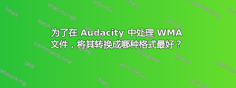 为了在 Audacity 中处理 WMA 文件，将其转换成哪种格式最好？