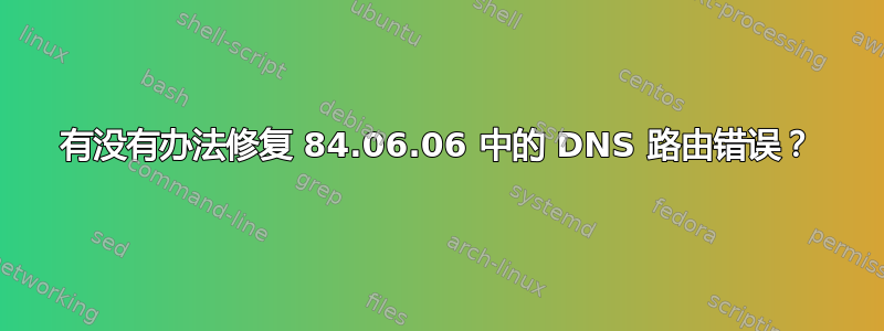 有没有办法修复 84.06.06 中的 DNS 路由错误？