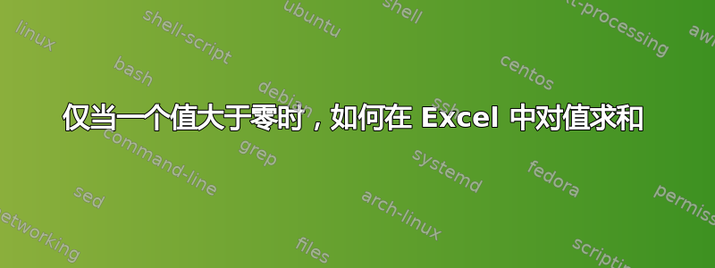 仅当一个值大于零时，如何在 Excel 中对值求和