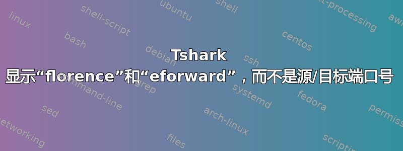 Tshark 显示“florence”和“eforward”，而不是源/目标端口号