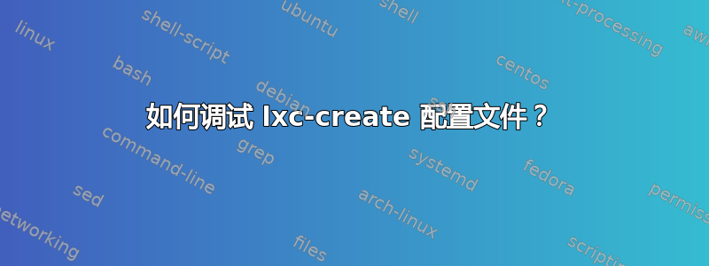 如何调试 lxc-create 配置文件？