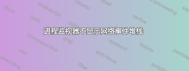 进程监视器不显示网络事件堆栈