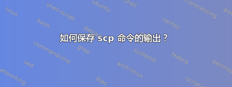 如何保存 scp 命令的输出？