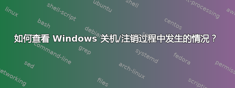 如何查看 Windows 关机/注销过程中发生的情况？