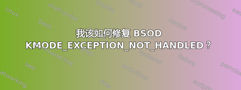 我该如何修复 BSOD KMODE_EXCEPTION_NOT_HANDLED？